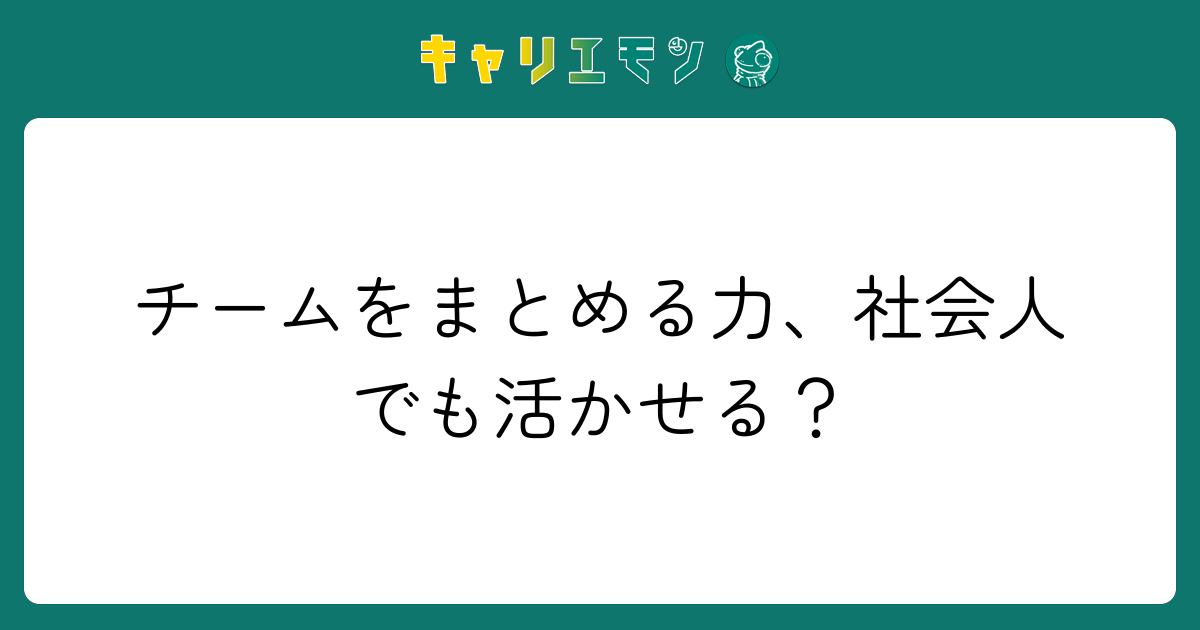 チームをまとめる力、社会人でも活かせる？
