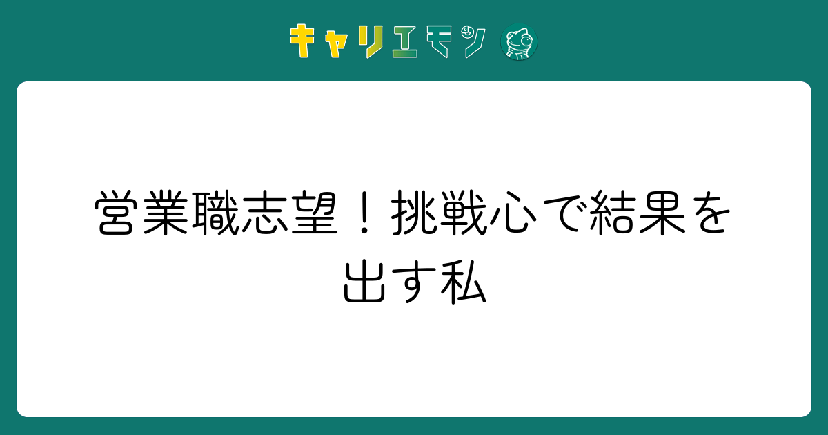 営業職志望！挑戦心で結果を出す私