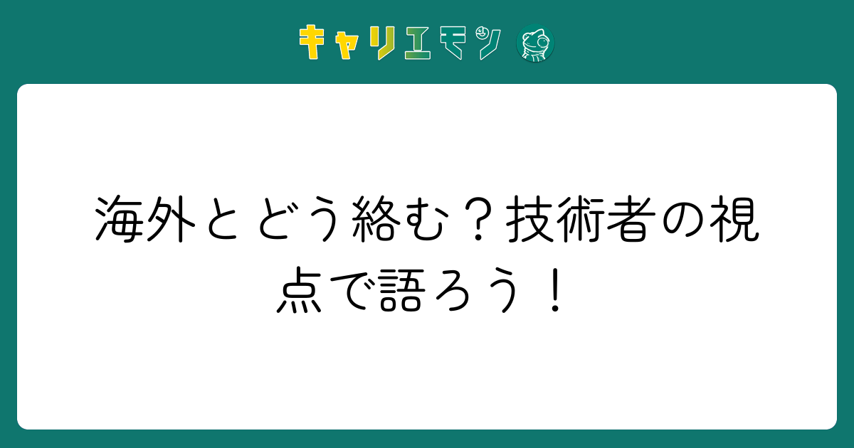 海外とどう絡む？技術者の視点で語ろう！