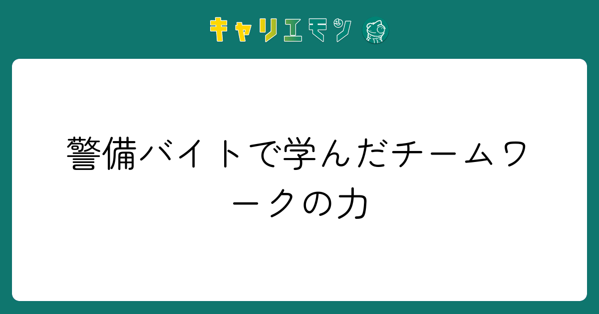 警備バイトで学んだチームワークの力