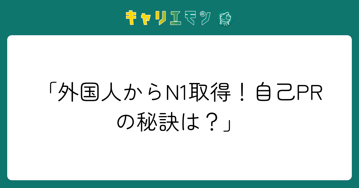 「外国人からN1取得！自己PRの秘訣は？」