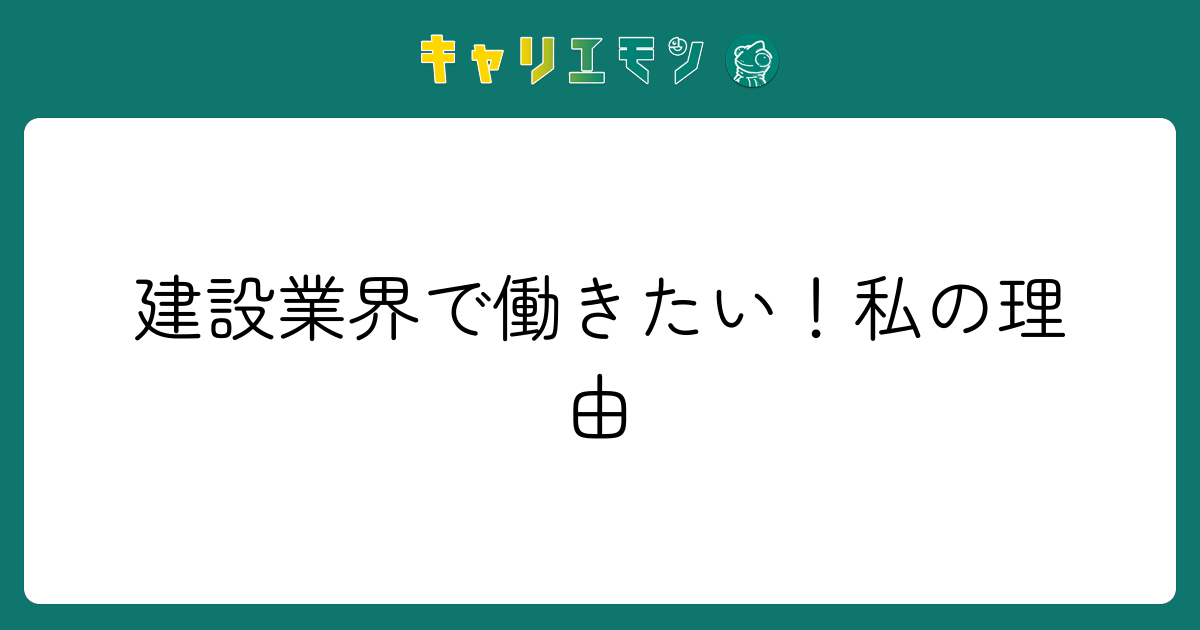 建設業界で働きたい！私の理由