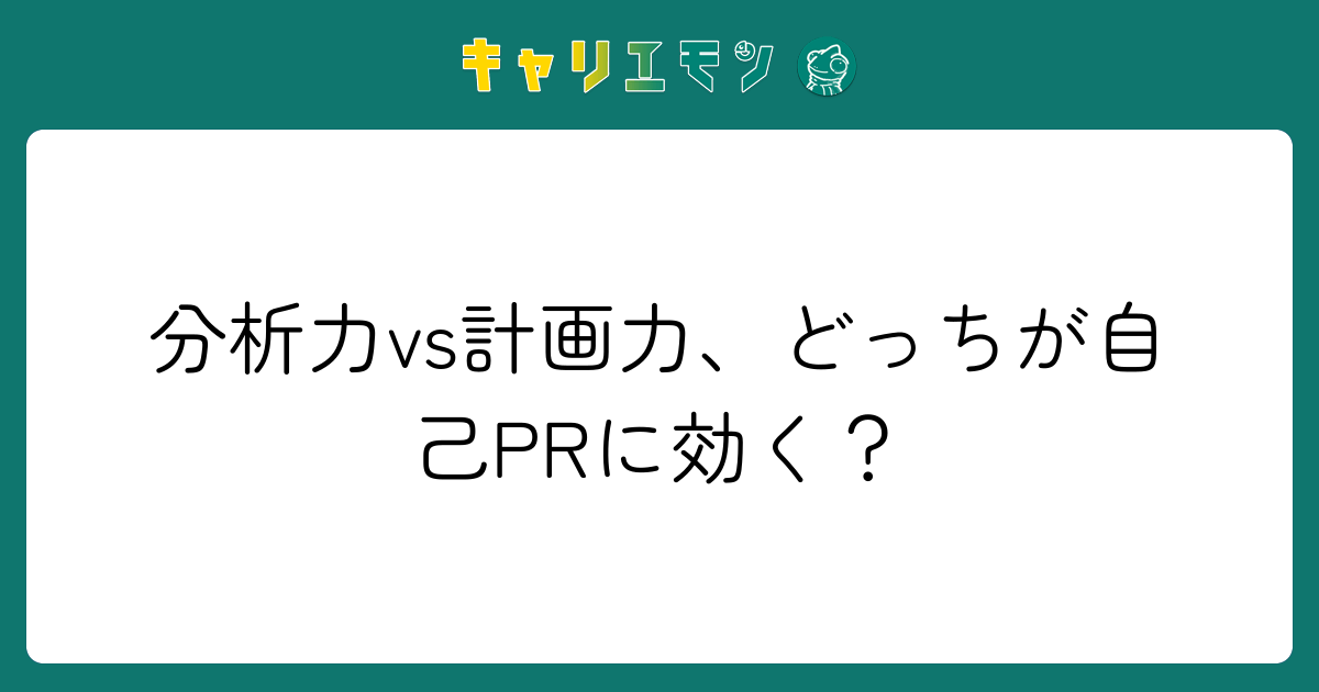 分析力vs計画力、どっちが自己PRに効く？