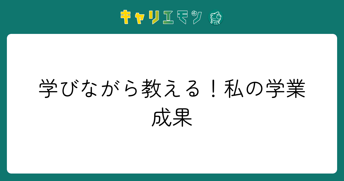 学びながら教える！私の学業成果