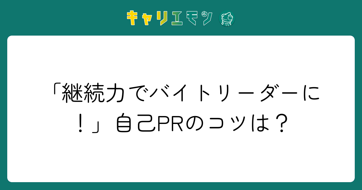「継続力でバイトリーダーに！」自己PRのコツは？