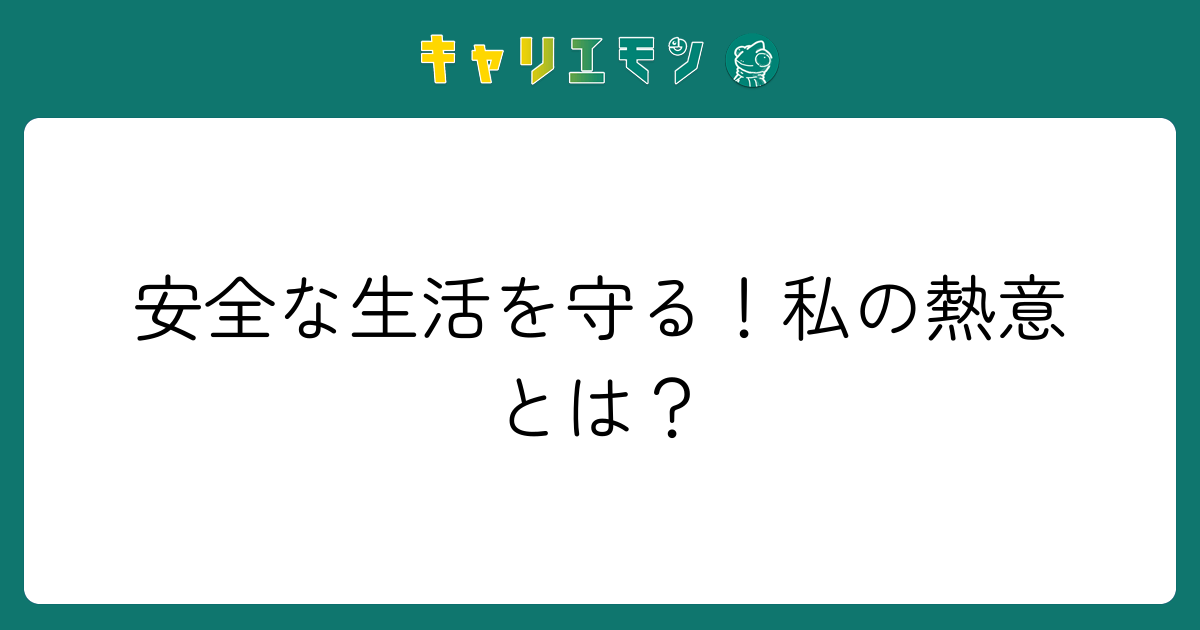 安全な生活を守る！私の熱意とは？