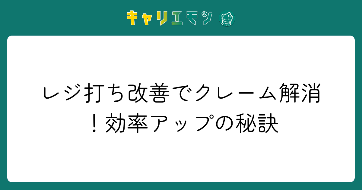 レジ打ち改善でクレーム解消！効率アップの秘訣