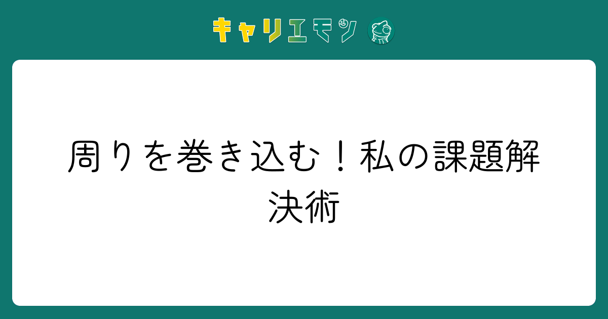 周りを巻き込む！私の課題解決術