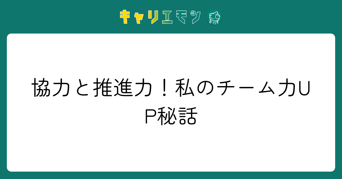 協力と推進力！私のチーム力UP秘話