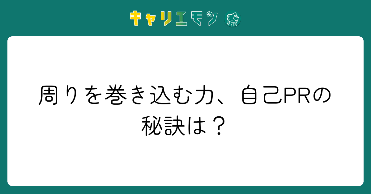 周りを巻き込む力、自己PRの秘訣は？