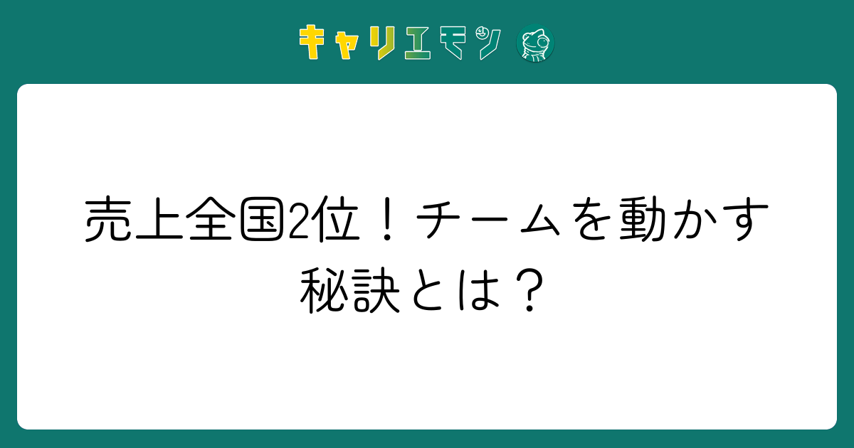 売上全国2位！チームを動かす秘訣とは？