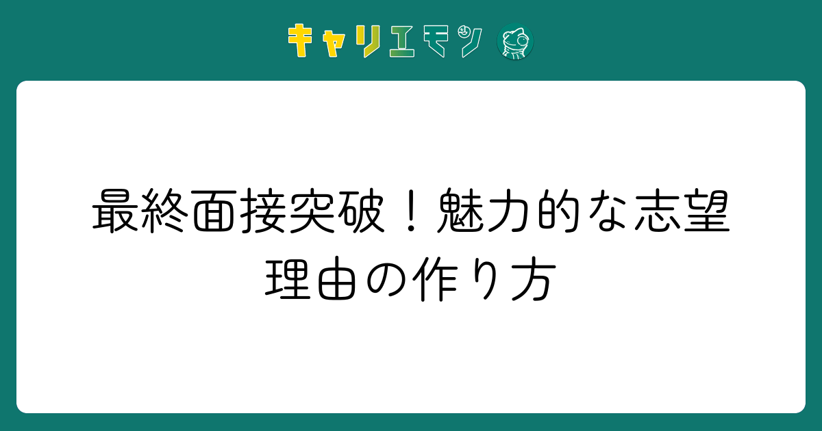最終面接突破！魅力的な志望理由の作り方