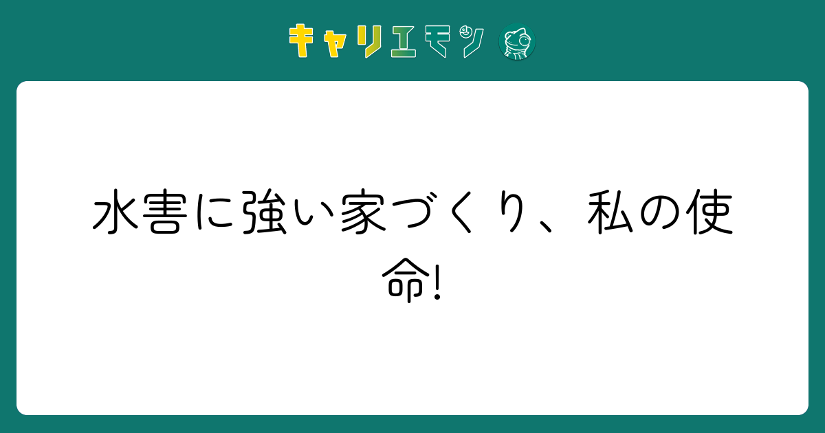 水害に強い家づくり、私の使命!