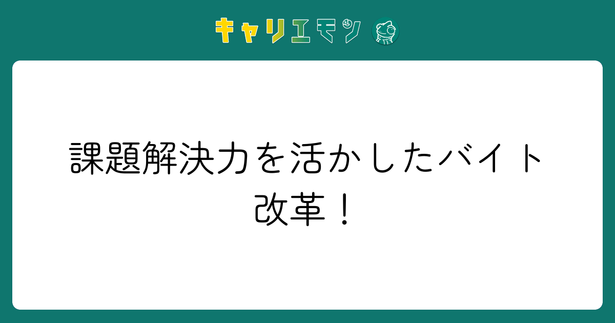 課題解決力を活かしたバイト改革！