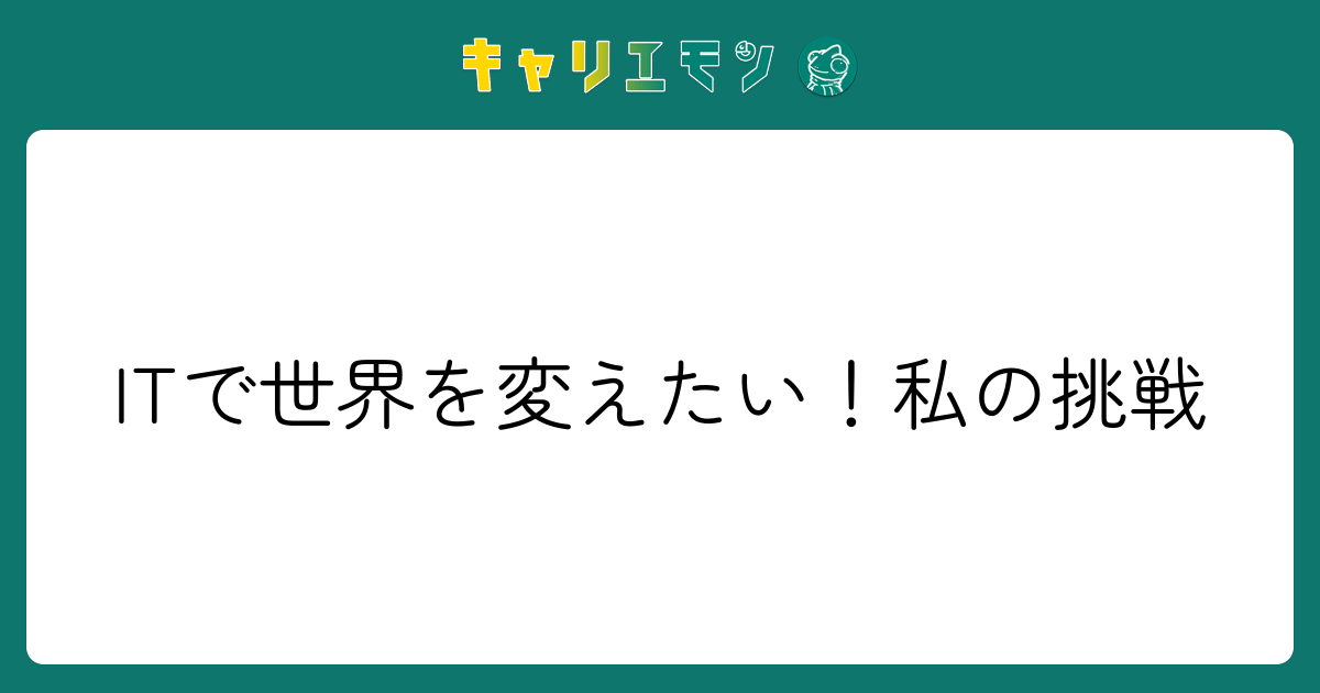 ITで世界を変えたい！私の挑戦