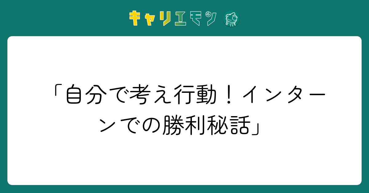 「自分で考え行動！インターンでの勝利秘話」