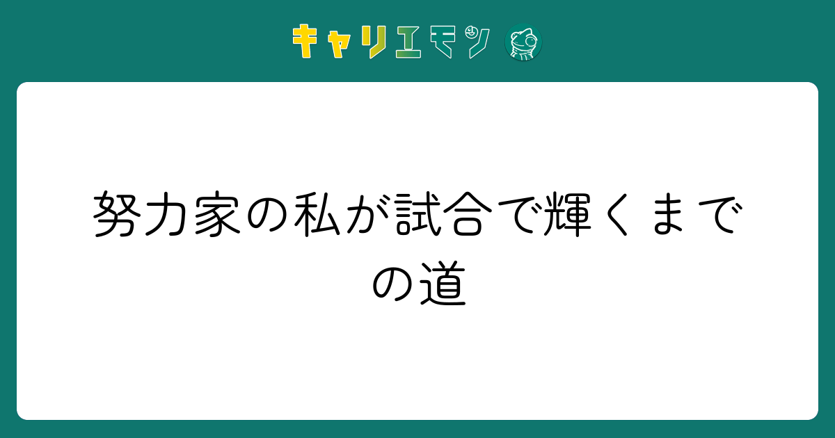努力家の私が試合で輝くまでの道