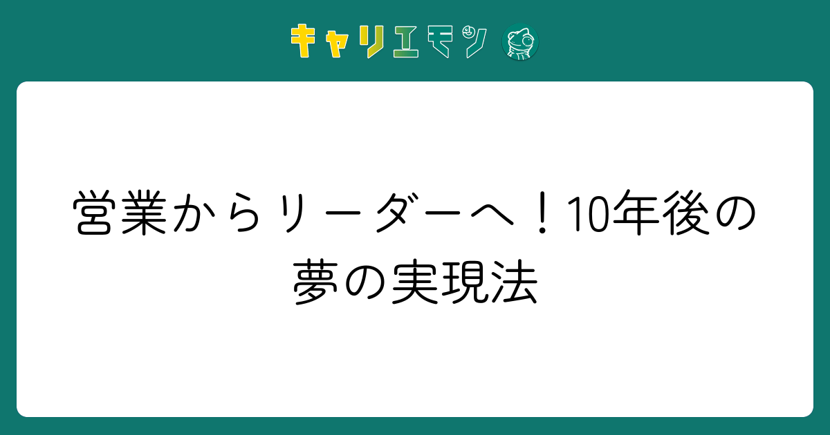 営業からリーダーへ！10年後の夢の実現法