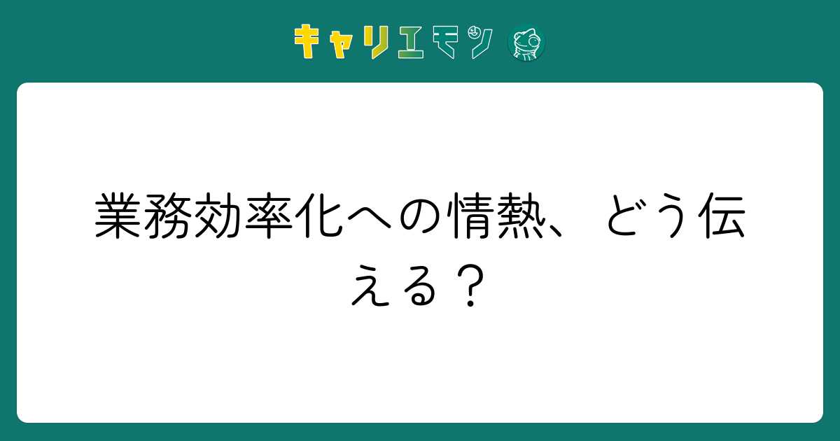 業務効率化への情熱、どう伝える？