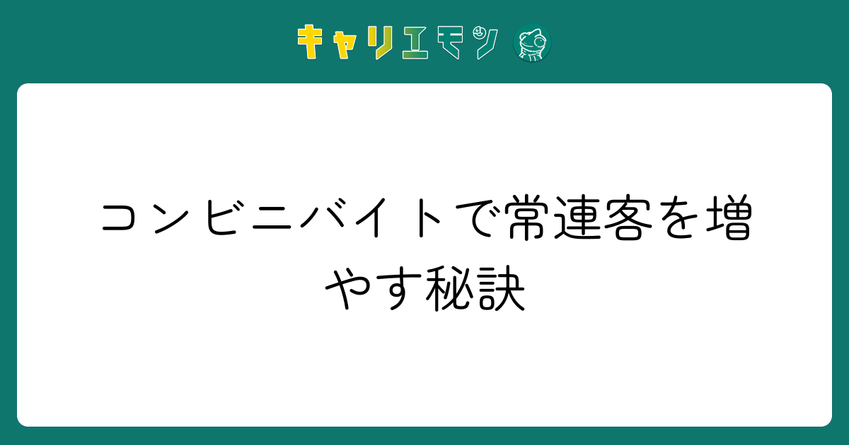 コンビニバイトで常連客を増やす秘訣