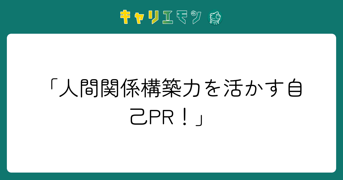 「人間関係構築力を活かす自己PR！」