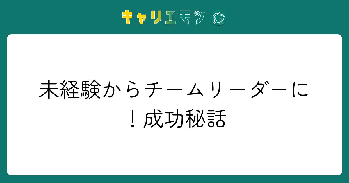 未経験からチームリーダーに！成功秘話