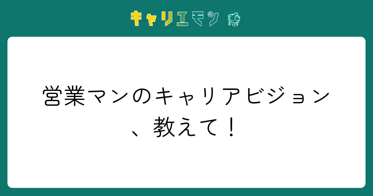 営業マンのキャリアビジョン、教えて！