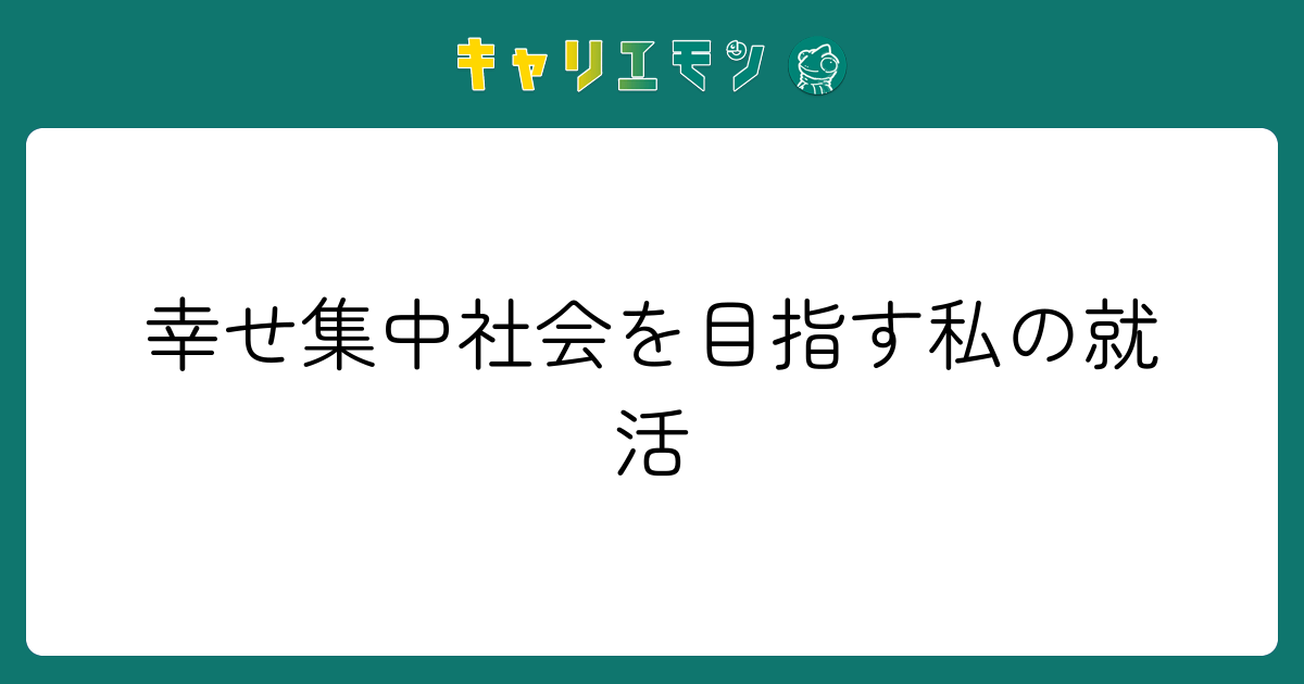 幸せ集中社会を目指す私の就活