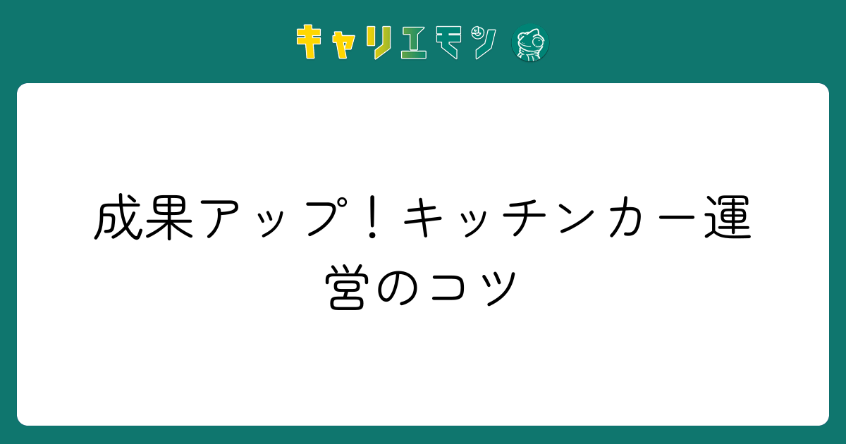 成果アップ！キッチンカー運営のコツ