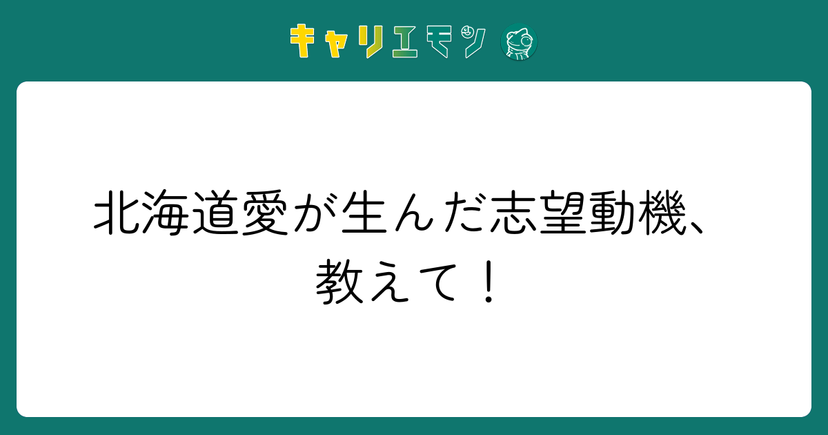 北海道愛が生んだ志望動機、教えて！