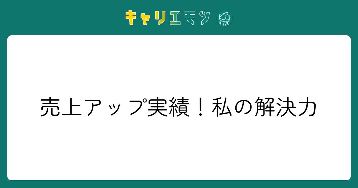 売上アップ実績！私の解決力