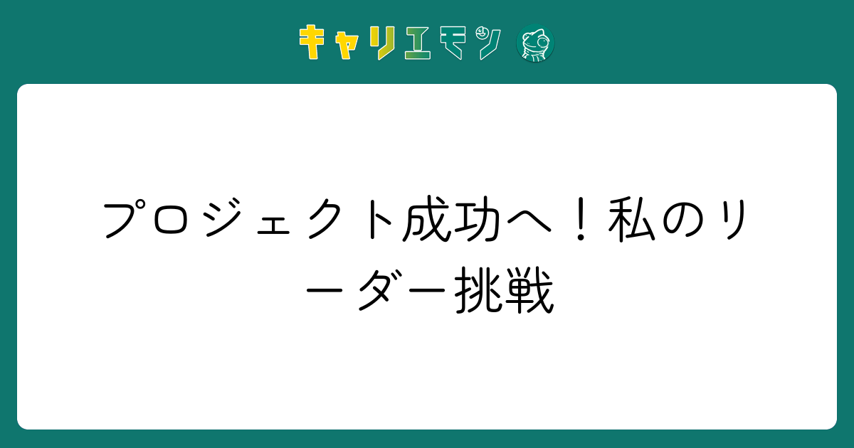 プロジェクト成功へ！私のリーダー挑戦