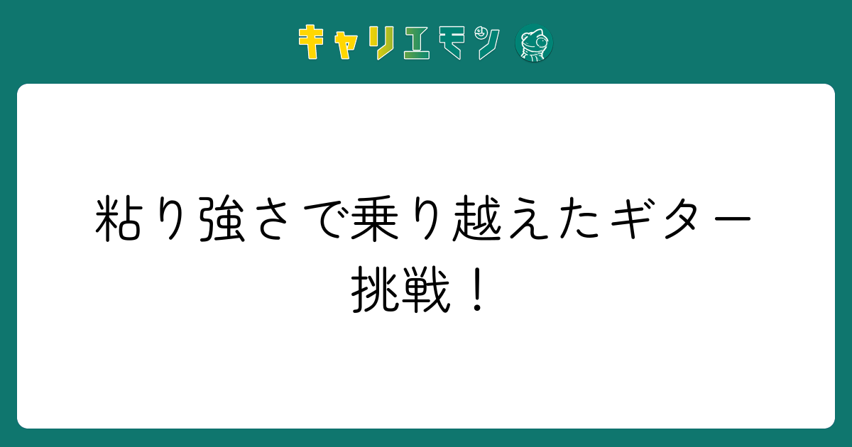 粘り強さで乗り越えたギター挑戦！