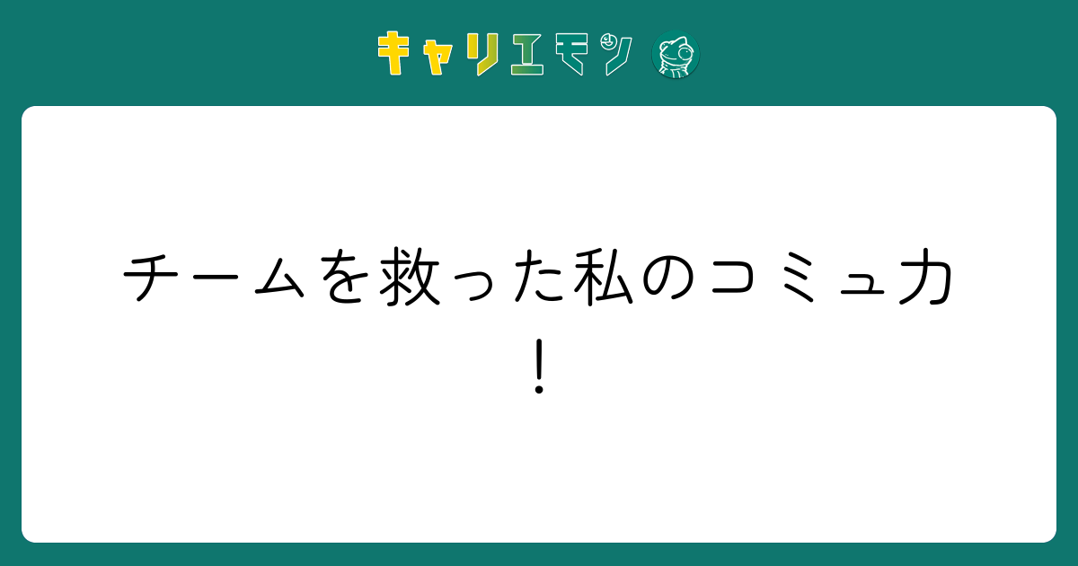 チームを救った私のコミュ力！