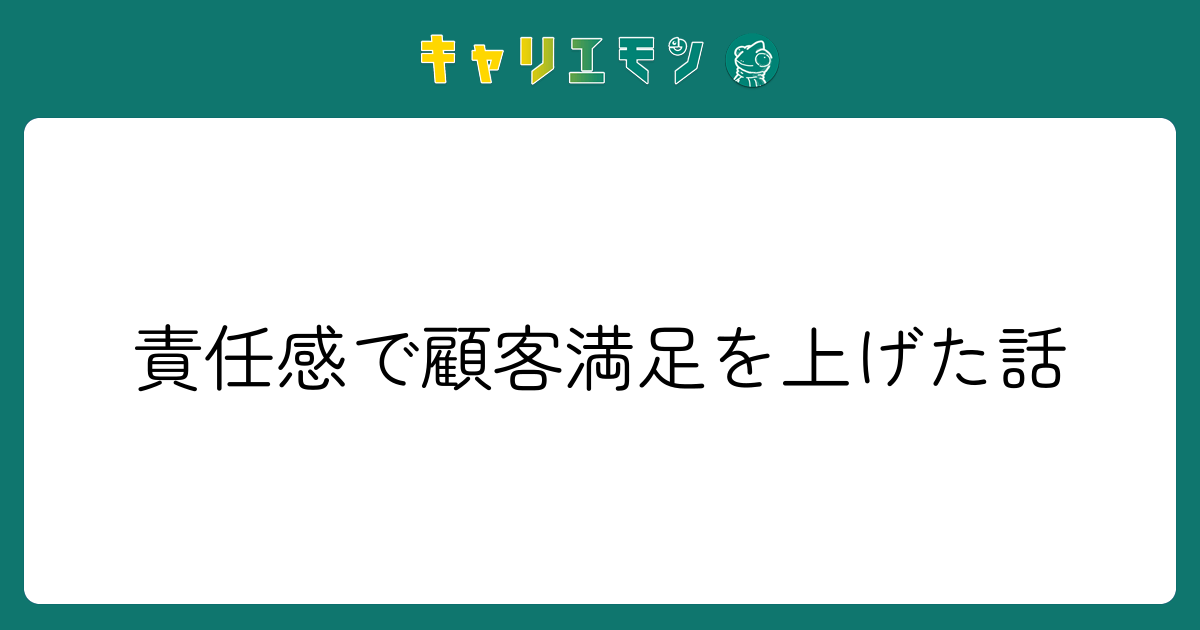 責任感で顧客満足を上げた話