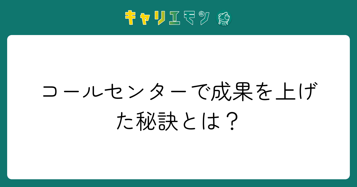コールセンターで成果を上げた秘訣とは？