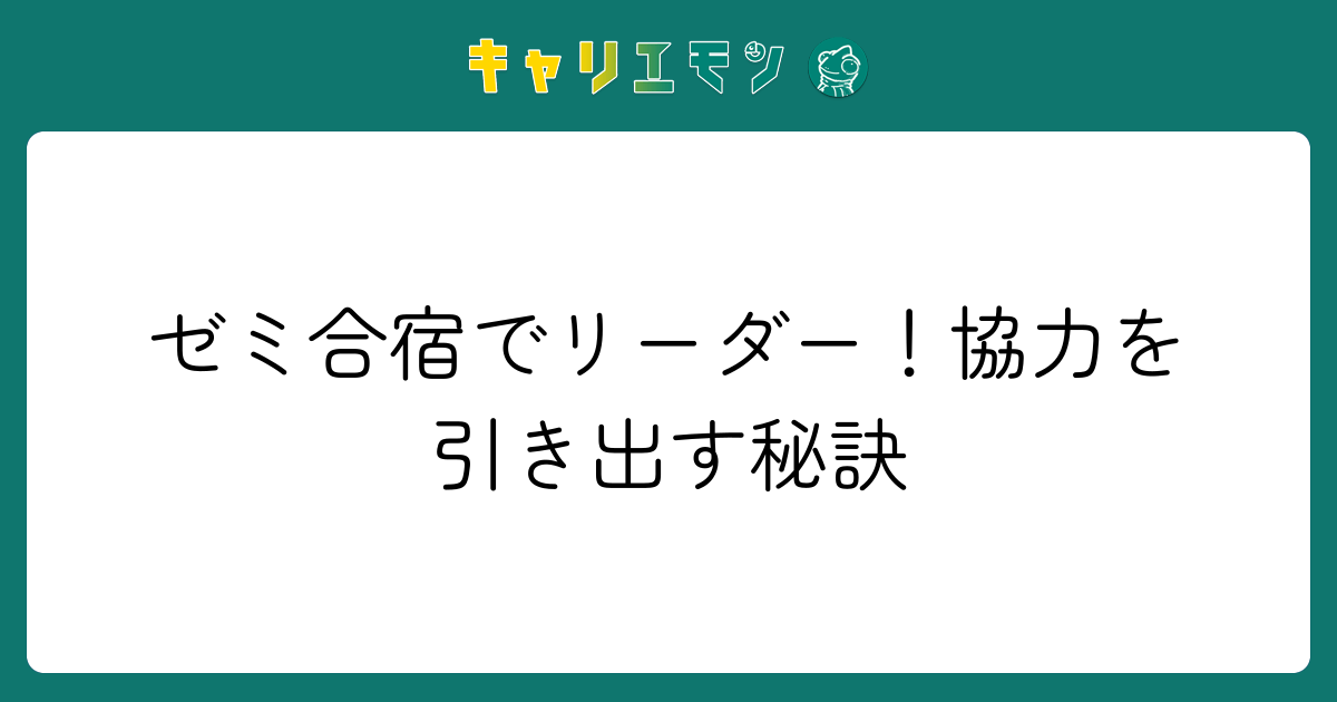 ゼミ合宿でリーダー！協力を引き出す秘訣