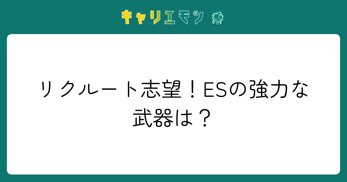 リクルート志望！ESの強力な武器は？