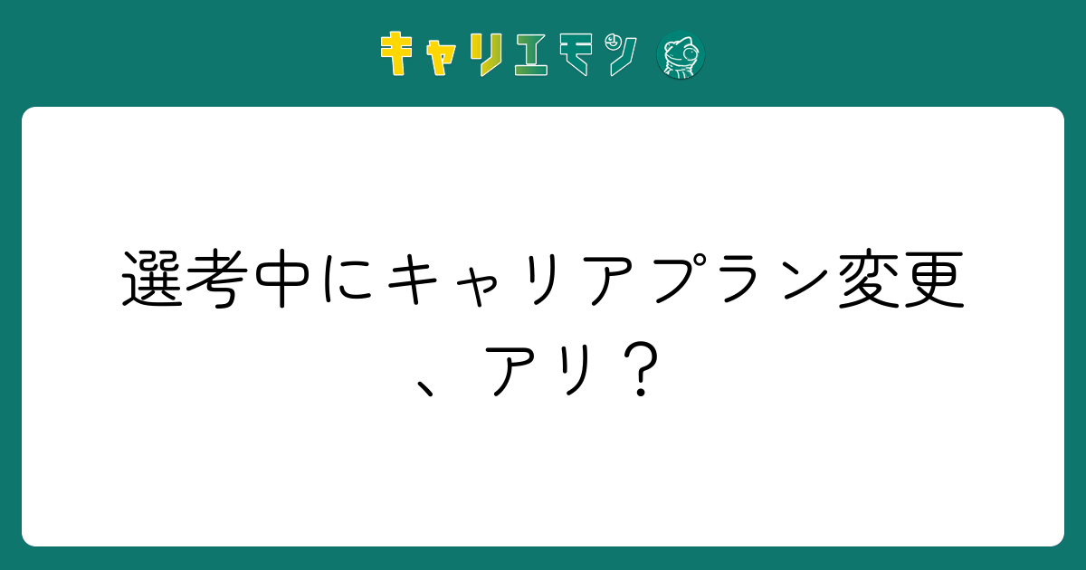 選考中にキャリアプラン変更、アリ？