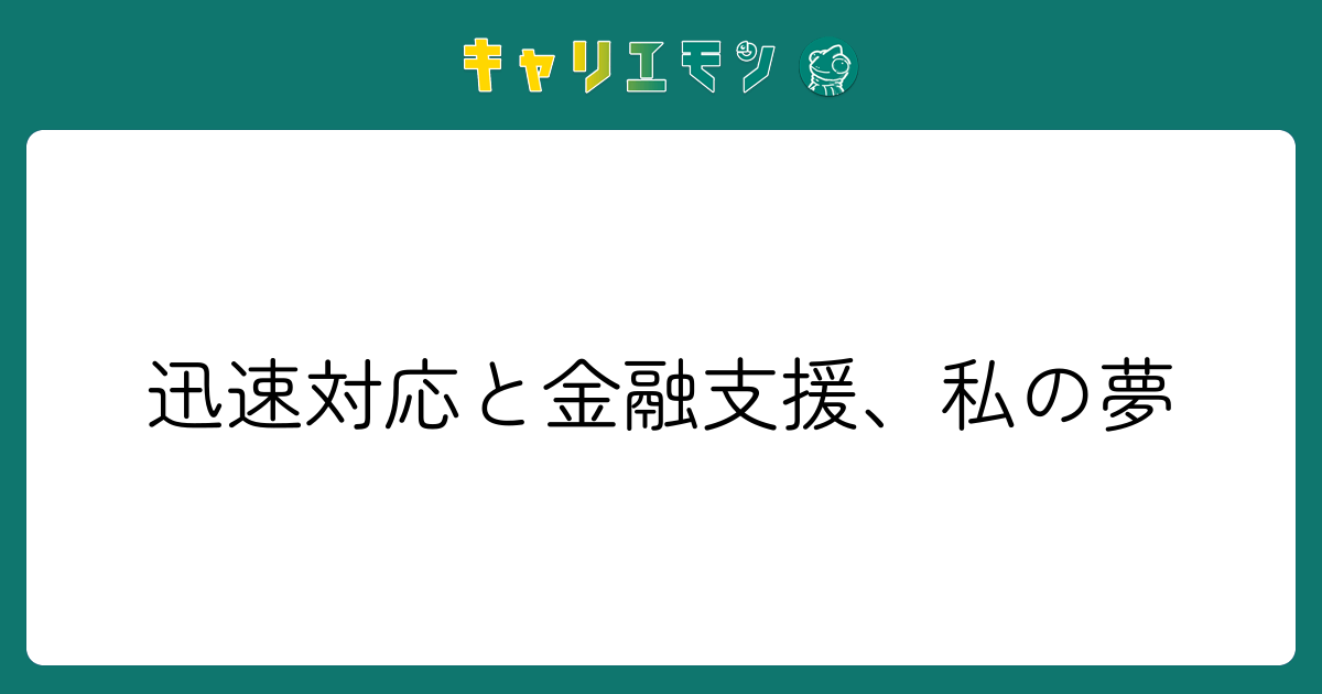 迅速対応と金融支援、私の夢