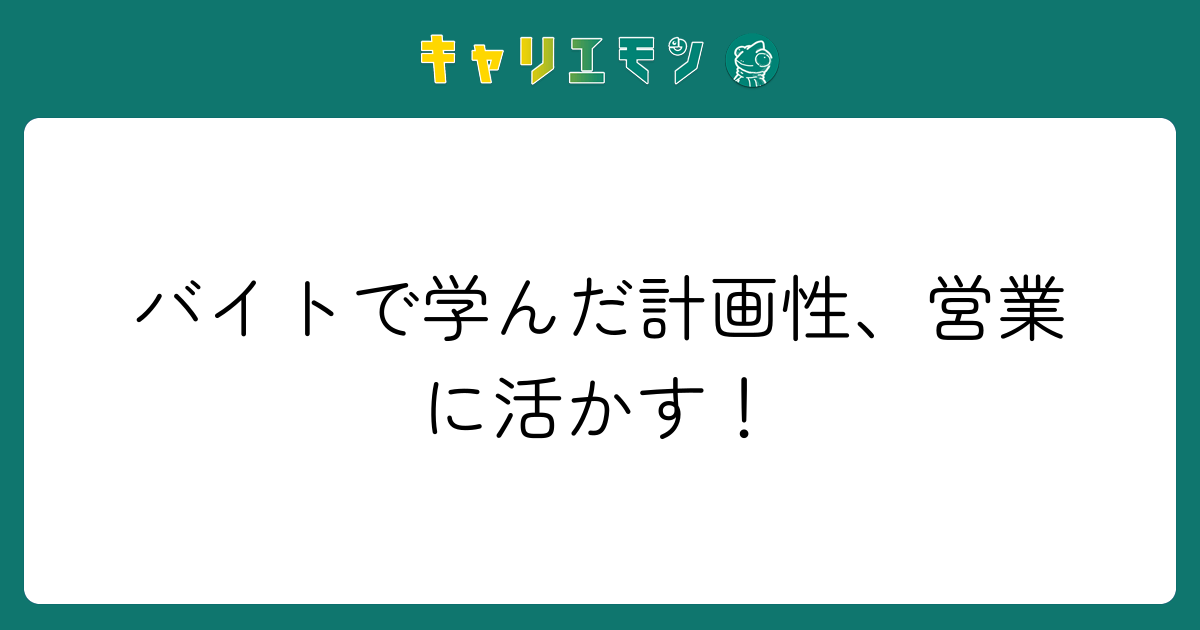 バイトで学んだ計画性、営業に活かす！