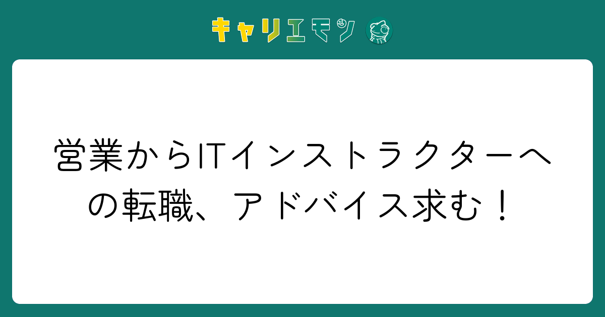 営業からITインストラクターへの転職、アドバイス求む！