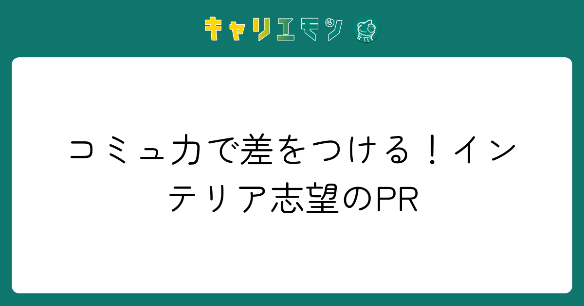 コミュ力で差をつける！インテリア志望のPR