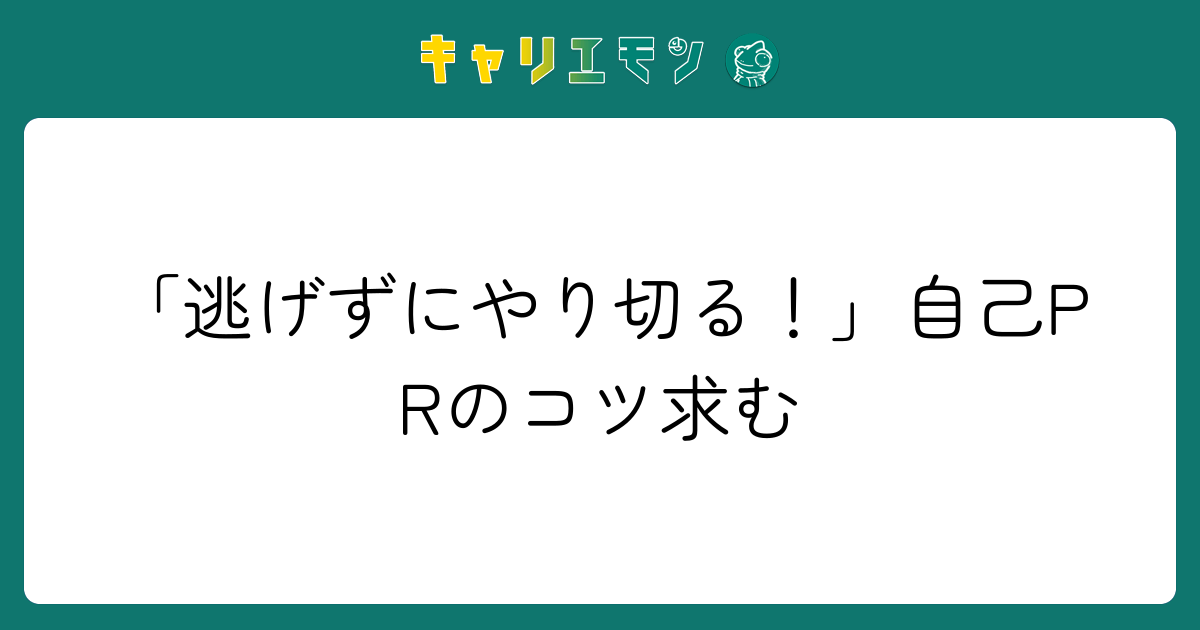 「逃げずにやり切る！」自己PRのコツ求む