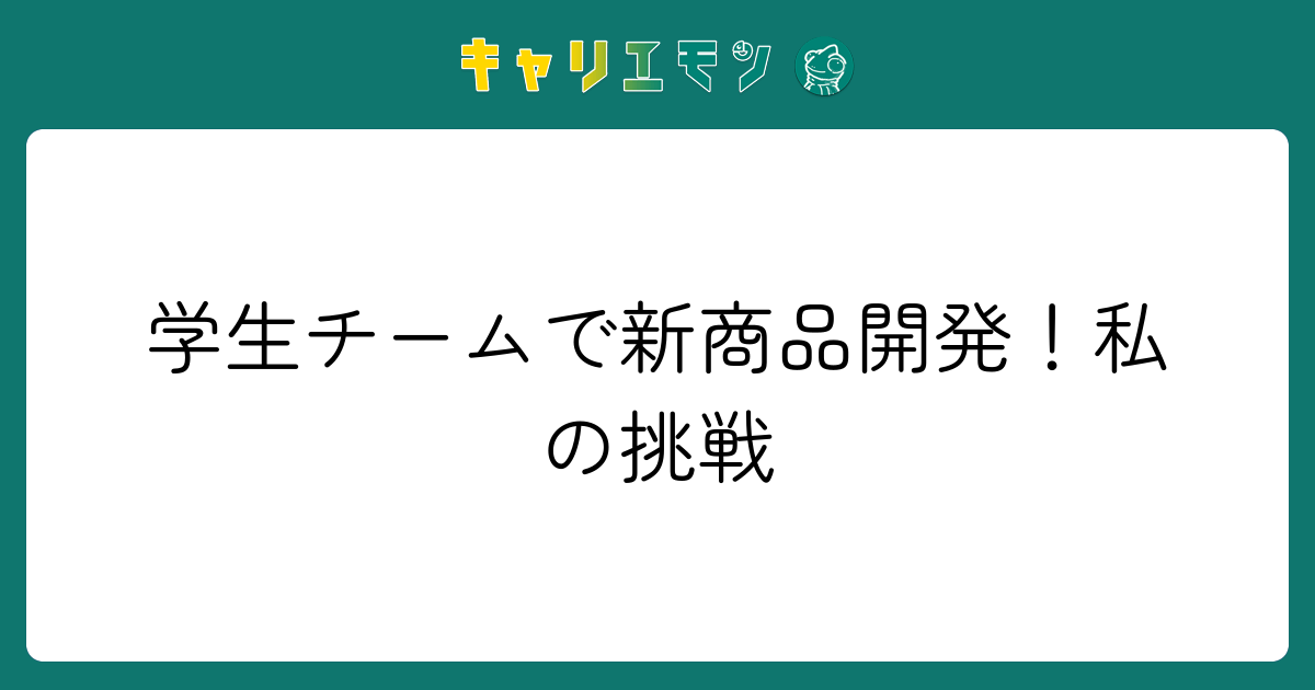 学生チームで新商品開発！私の挑戦