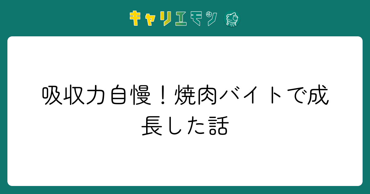 吸収力自慢！焼肉バイトで成長した話