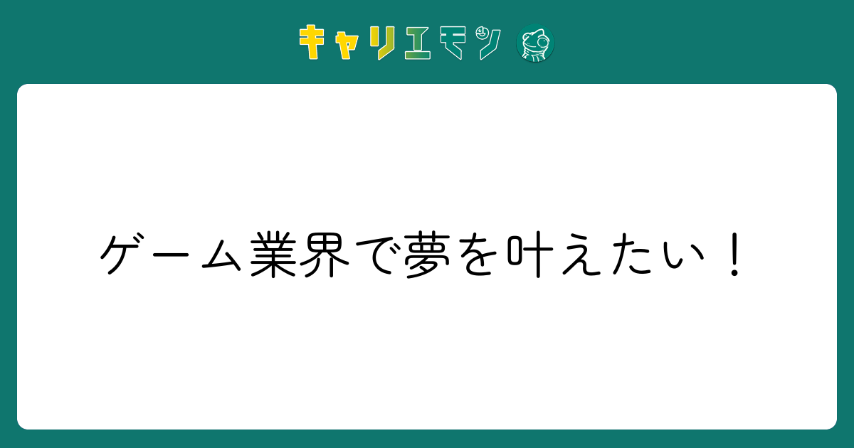 ゲーム業界で夢を叶えたい！