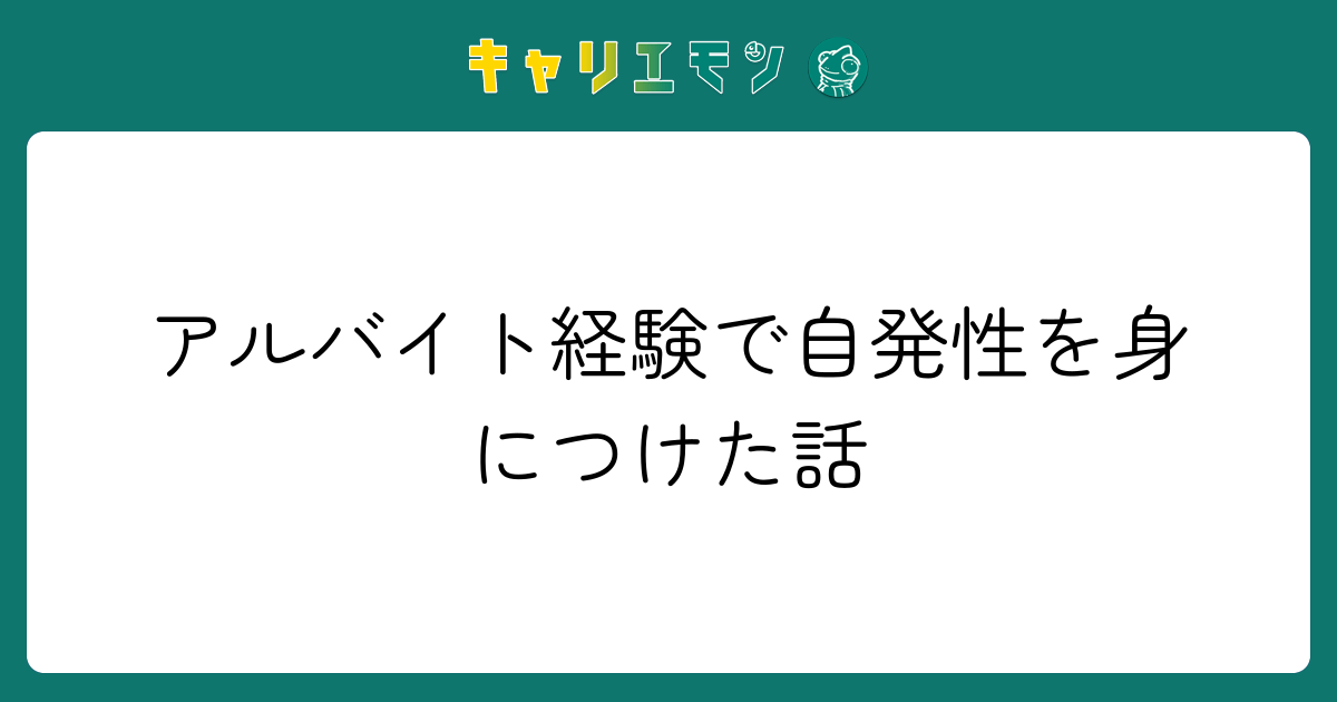 アルバイト経験で自発性を身につけた話