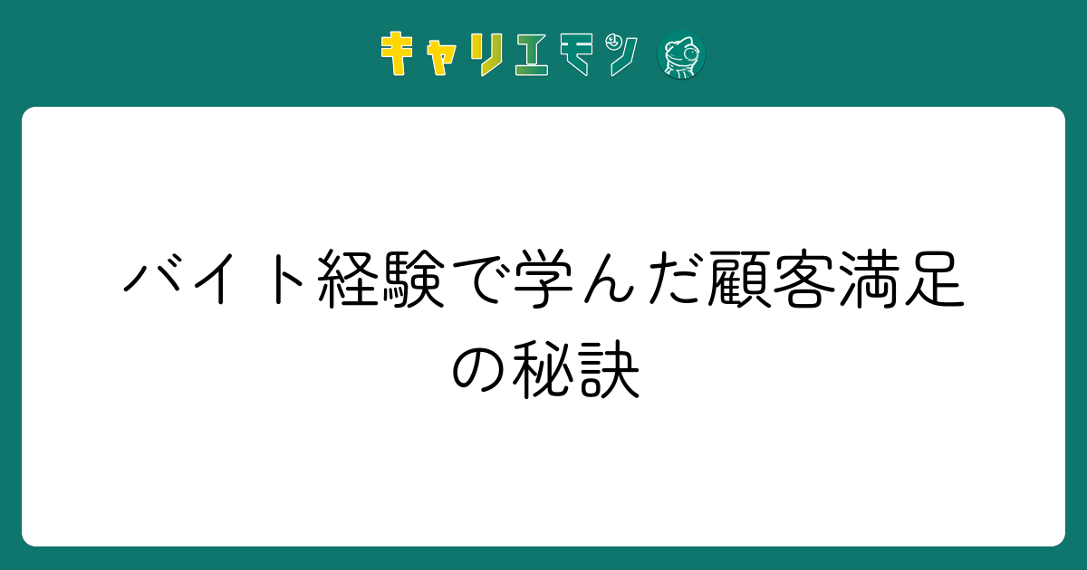 バイト経験で学んだ顧客満足の秘訣
