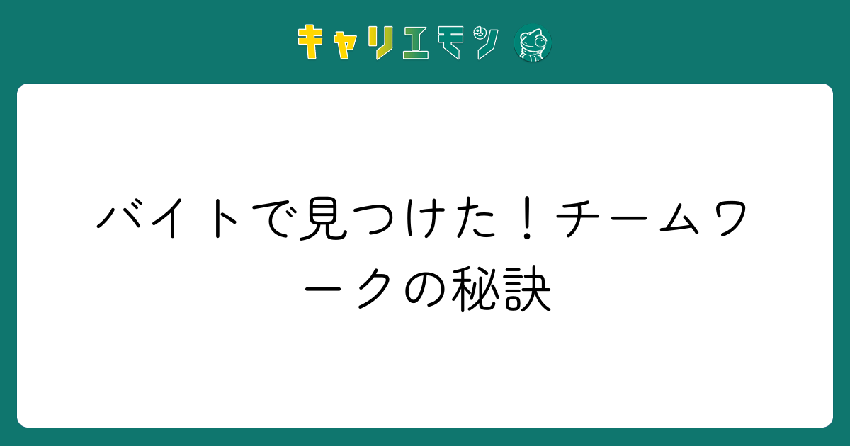 バイトで見つけた！チームワークの秘訣
